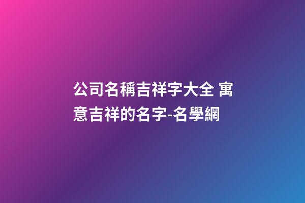 公司名稱吉祥字大全 寓意吉祥的名字-名學網-第1張-公司起名-玄機派